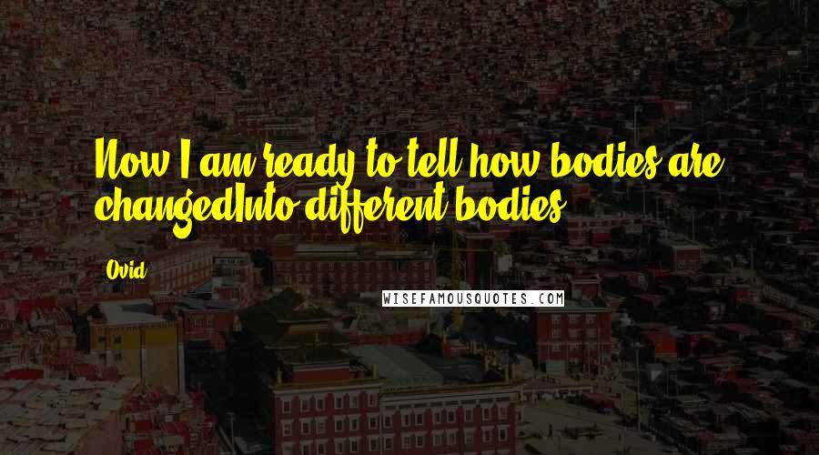 Ovid Quotes: Now I am ready to tell how bodies are changedInto different bodies.