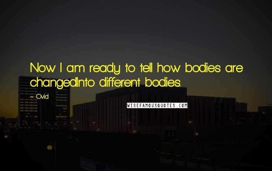 Ovid Quotes: Now I am ready to tell how bodies are changedInto different bodies.