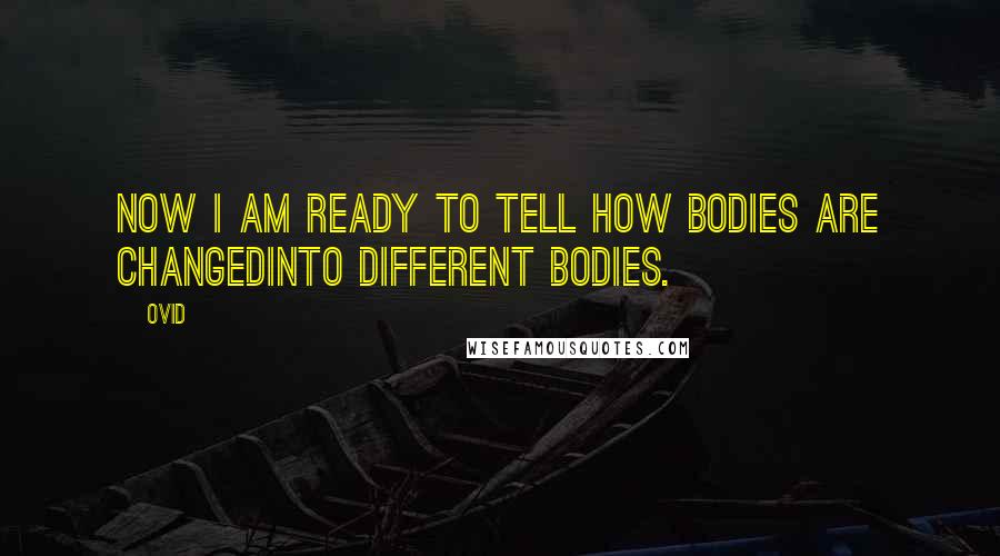 Ovid Quotes: Now I am ready to tell how bodies are changedInto different bodies.