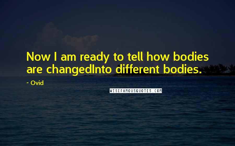 Ovid Quotes: Now I am ready to tell how bodies are changedInto different bodies.