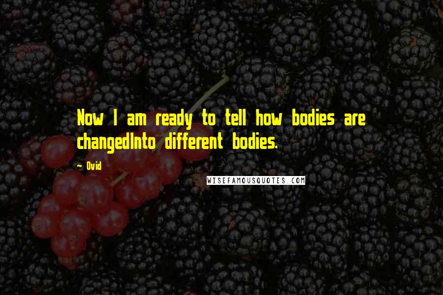 Ovid Quotes: Now I am ready to tell how bodies are changedInto different bodies.