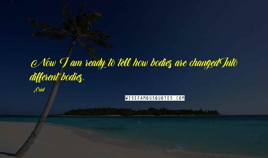 Ovid Quotes: Now I am ready to tell how bodies are changedInto different bodies.