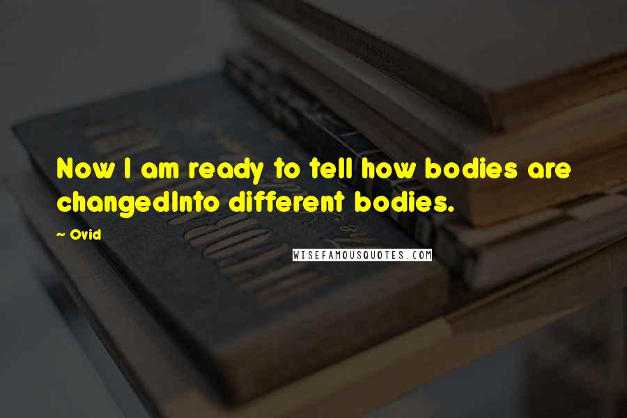 Ovid Quotes: Now I am ready to tell how bodies are changedInto different bodies.