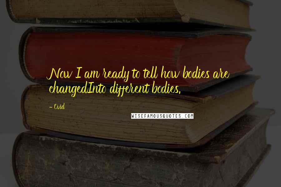 Ovid Quotes: Now I am ready to tell how bodies are changedInto different bodies.