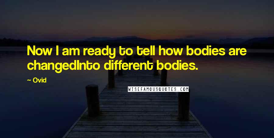 Ovid Quotes: Now I am ready to tell how bodies are changedInto different bodies.