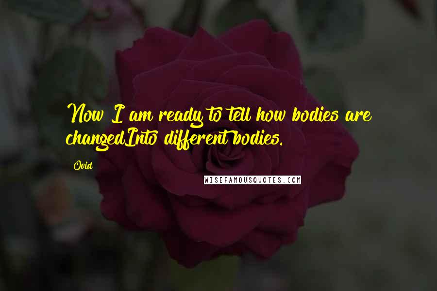 Ovid Quotes: Now I am ready to tell how bodies are changedInto different bodies.