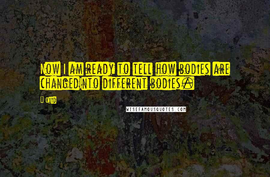 Ovid Quotes: Now I am ready to tell how bodies are changedInto different bodies.