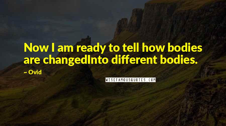 Ovid Quotes: Now I am ready to tell how bodies are changedInto different bodies.