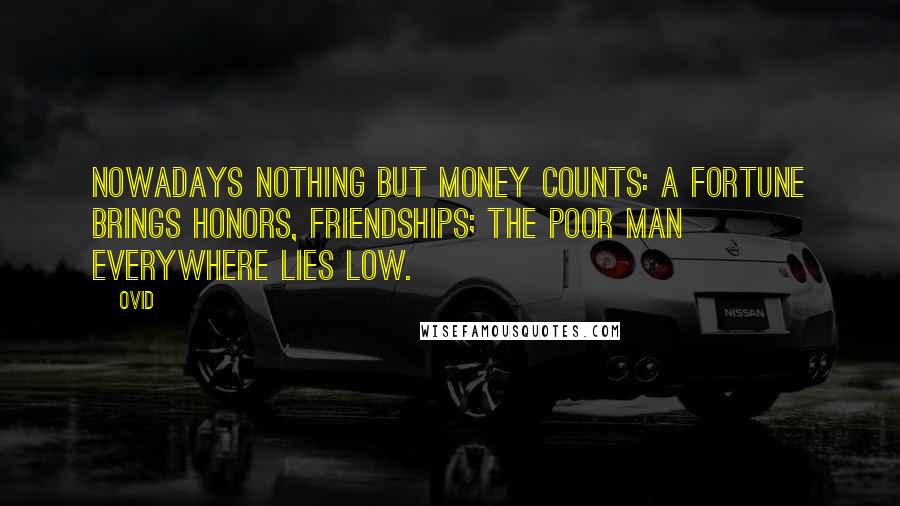 Ovid Quotes: Nowadays nothing but money counts: a fortune brings honors, friendships; the poor man everywhere lies low.