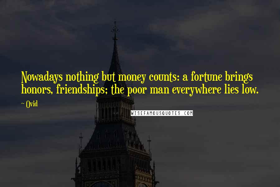Ovid Quotes: Nowadays nothing but money counts: a fortune brings honors, friendships; the poor man everywhere lies low.