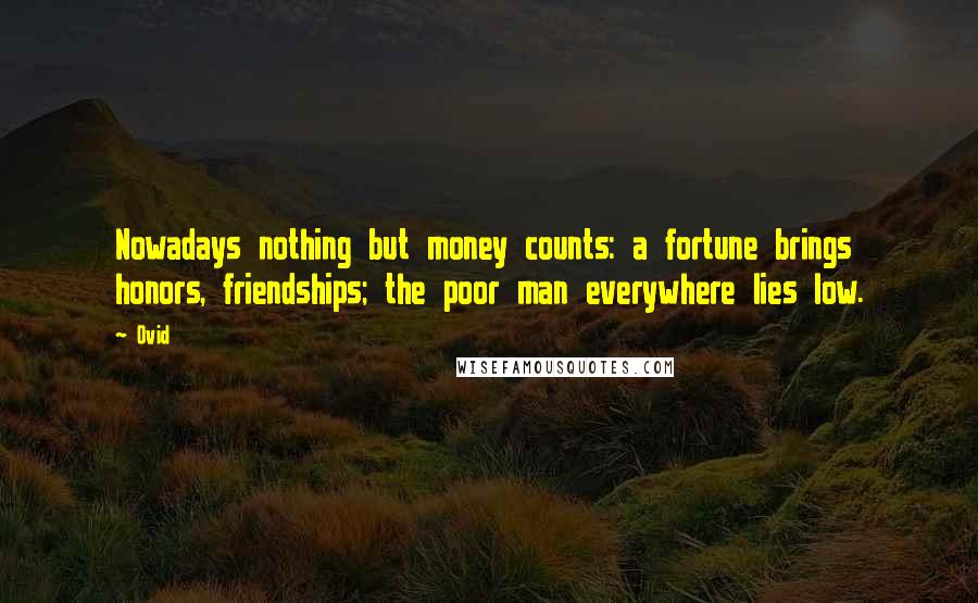 Ovid Quotes: Nowadays nothing but money counts: a fortune brings honors, friendships; the poor man everywhere lies low.