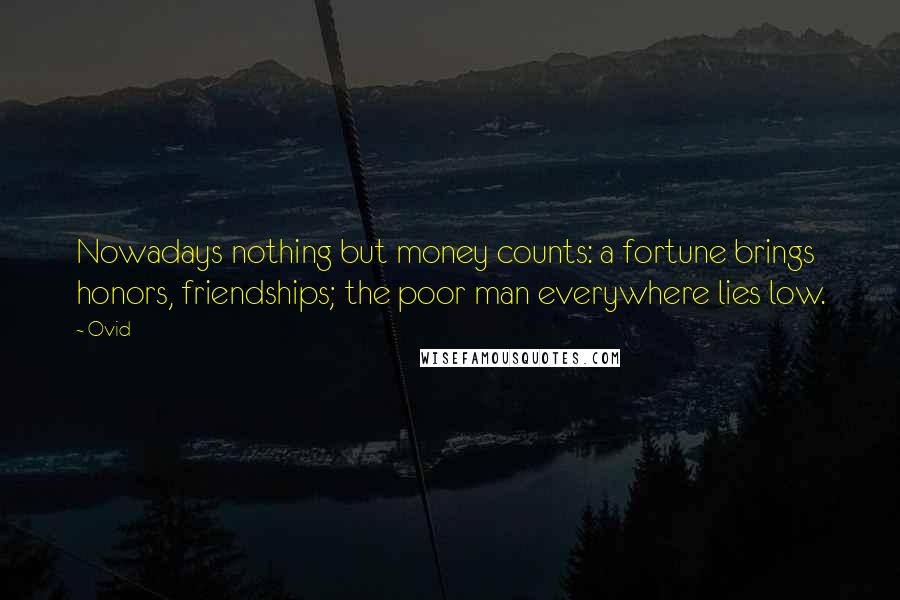 Ovid Quotes: Nowadays nothing but money counts: a fortune brings honors, friendships; the poor man everywhere lies low.