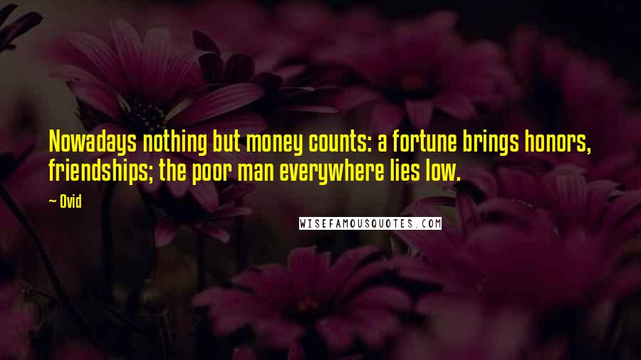 Ovid Quotes: Nowadays nothing but money counts: a fortune brings honors, friendships; the poor man everywhere lies low.