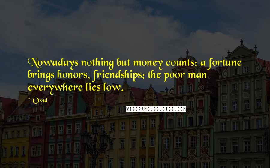 Ovid Quotes: Nowadays nothing but money counts: a fortune brings honors, friendships; the poor man everywhere lies low.