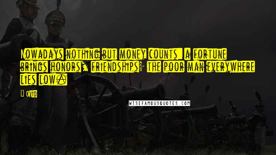 Ovid Quotes: Nowadays nothing but money counts: a fortune brings honors, friendships; the poor man everywhere lies low.