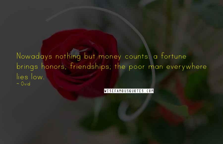 Ovid Quotes: Nowadays nothing but money counts: a fortune brings honors, friendships; the poor man everywhere lies low.