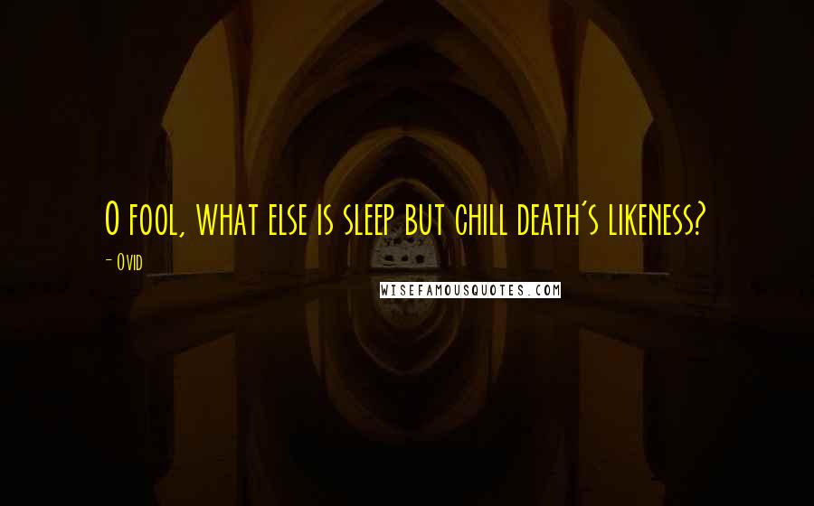 Ovid Quotes: O fool, what else is sleep but chill death's likeness?