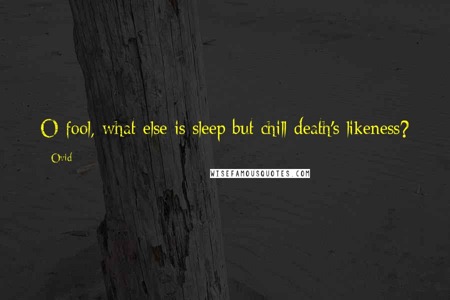 Ovid Quotes: O fool, what else is sleep but chill death's likeness?