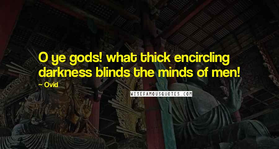 Ovid Quotes: O ye gods! what thick encircling darkness blinds the minds of men!