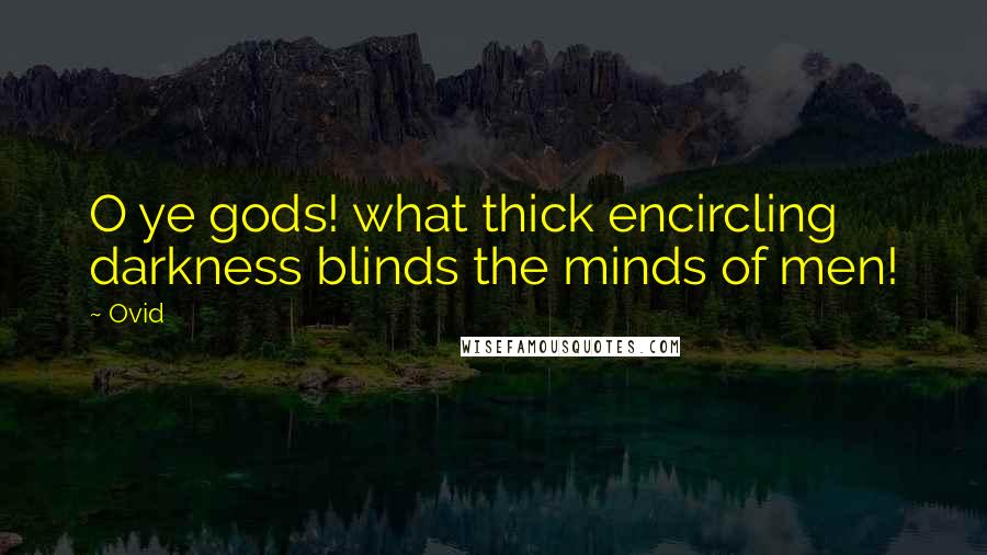 Ovid Quotes: O ye gods! what thick encircling darkness blinds the minds of men!