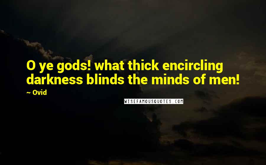 Ovid Quotes: O ye gods! what thick encircling darkness blinds the minds of men!