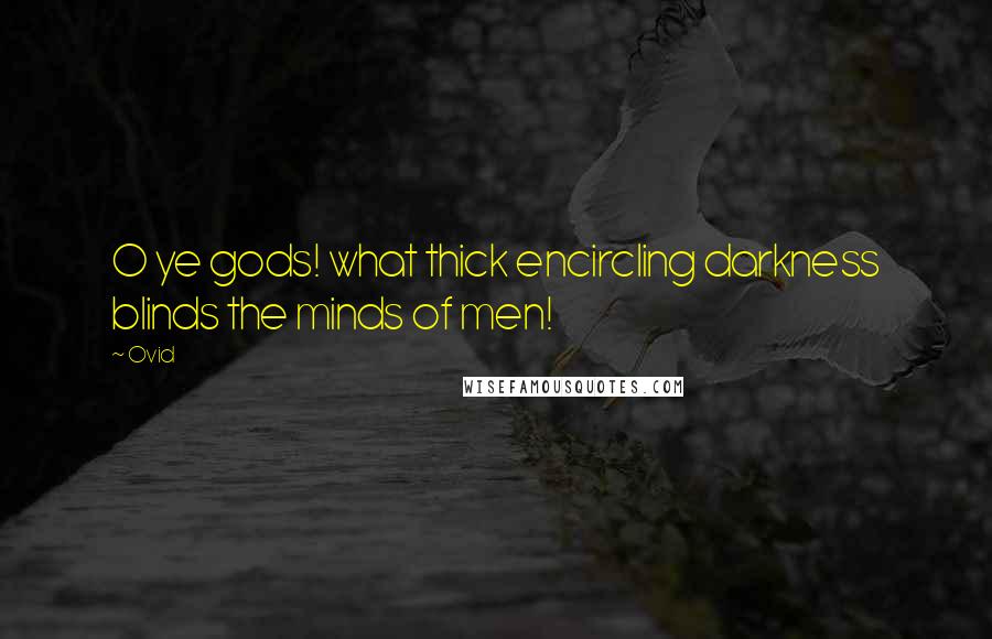 Ovid Quotes: O ye gods! what thick encircling darkness blinds the minds of men!