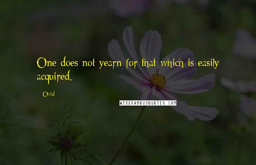 Ovid Quotes: One does not yearn for that which is easily acquired.