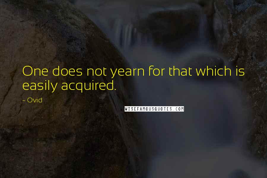 Ovid Quotes: One does not yearn for that which is easily acquired.