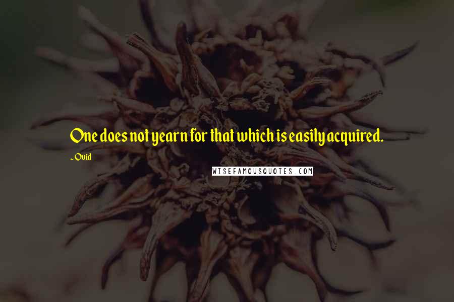 Ovid Quotes: One does not yearn for that which is easily acquired.