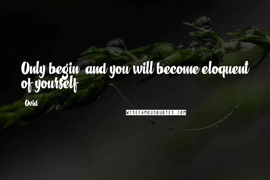 Ovid Quotes: Only begin, and you will become eloquent of yourself.