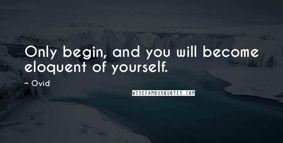Ovid Quotes: Only begin, and you will become eloquent of yourself.