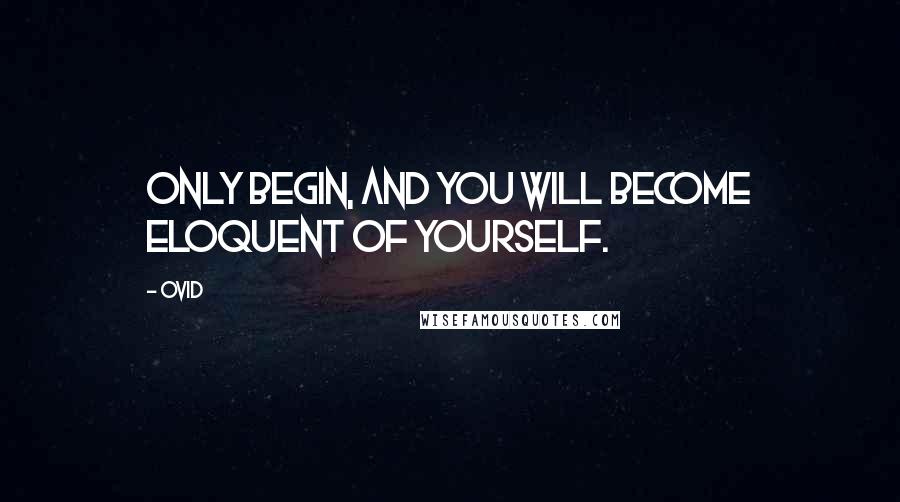 Ovid Quotes: Only begin, and you will become eloquent of yourself.