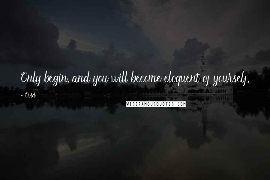 Ovid Quotes: Only begin, and you will become eloquent of yourself.