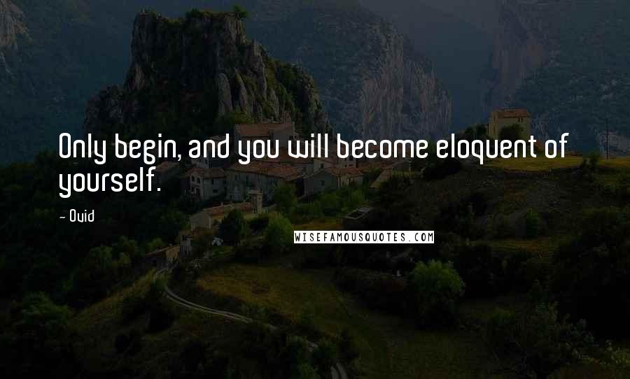 Ovid Quotes: Only begin, and you will become eloquent of yourself.