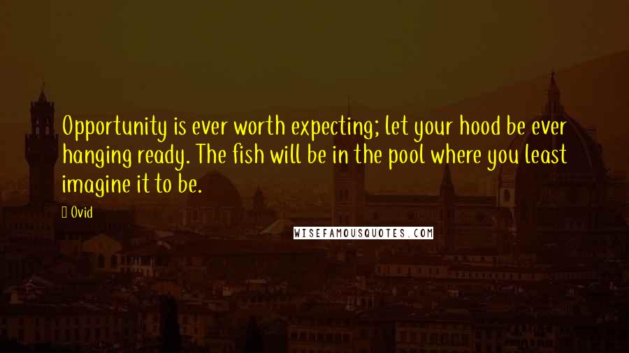 Ovid Quotes: Opportunity is ever worth expecting; let your hood be ever hanging ready. The fish will be in the pool where you least imagine it to be.