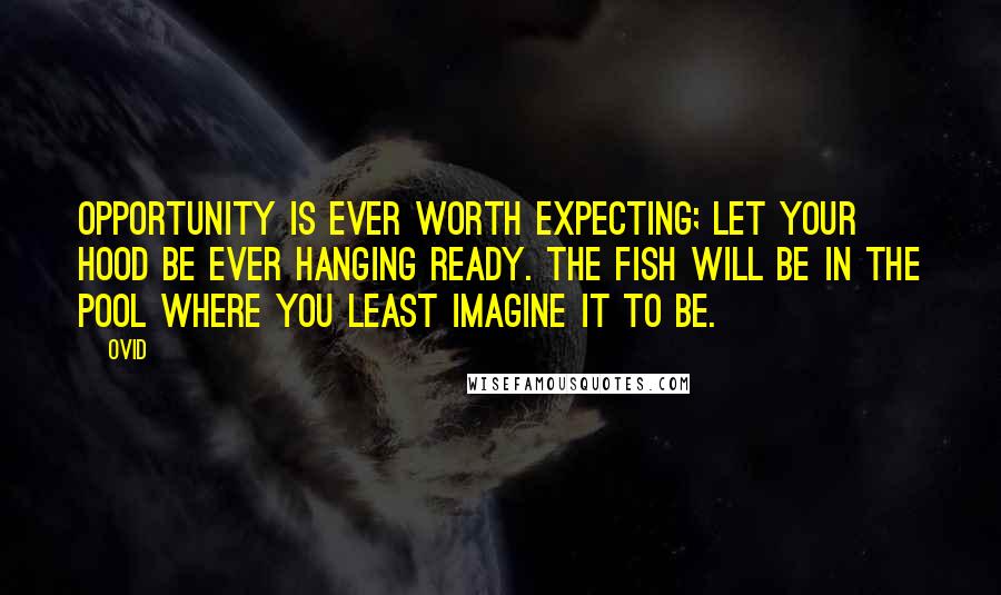 Ovid Quotes: Opportunity is ever worth expecting; let your hood be ever hanging ready. The fish will be in the pool where you least imagine it to be.