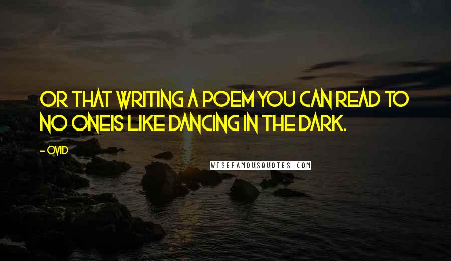 Ovid Quotes: Or that writing a poem you can read to no oneis like dancing in the dark.