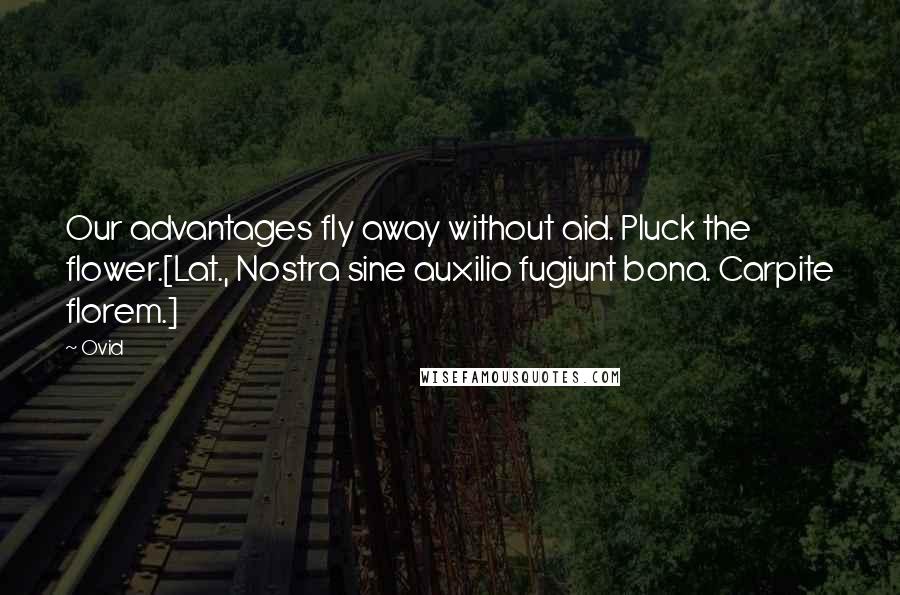 Ovid Quotes: Our advantages fly away without aid. Pluck the flower.[Lat., Nostra sine auxilio fugiunt bona. Carpite florem.]