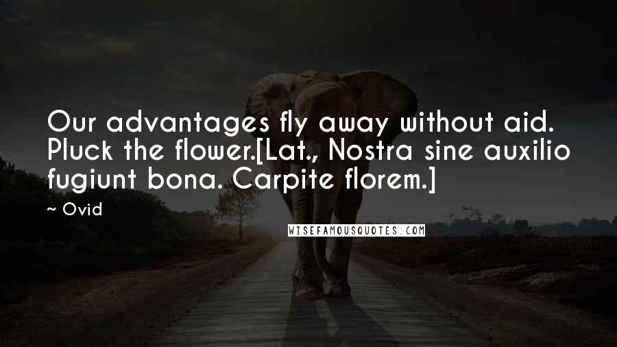 Ovid Quotes: Our advantages fly away without aid. Pluck the flower.[Lat., Nostra sine auxilio fugiunt bona. Carpite florem.]