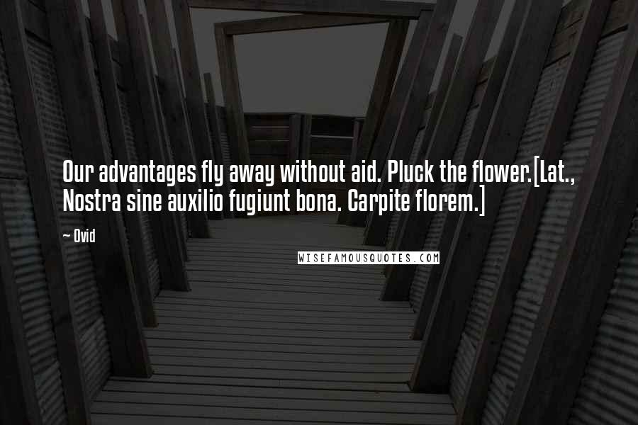 Ovid Quotes: Our advantages fly away without aid. Pluck the flower.[Lat., Nostra sine auxilio fugiunt bona. Carpite florem.]