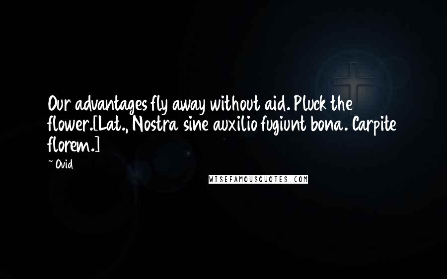 Ovid Quotes: Our advantages fly away without aid. Pluck the flower.[Lat., Nostra sine auxilio fugiunt bona. Carpite florem.]