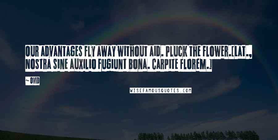 Ovid Quotes: Our advantages fly away without aid. Pluck the flower.[Lat., Nostra sine auxilio fugiunt bona. Carpite florem.]