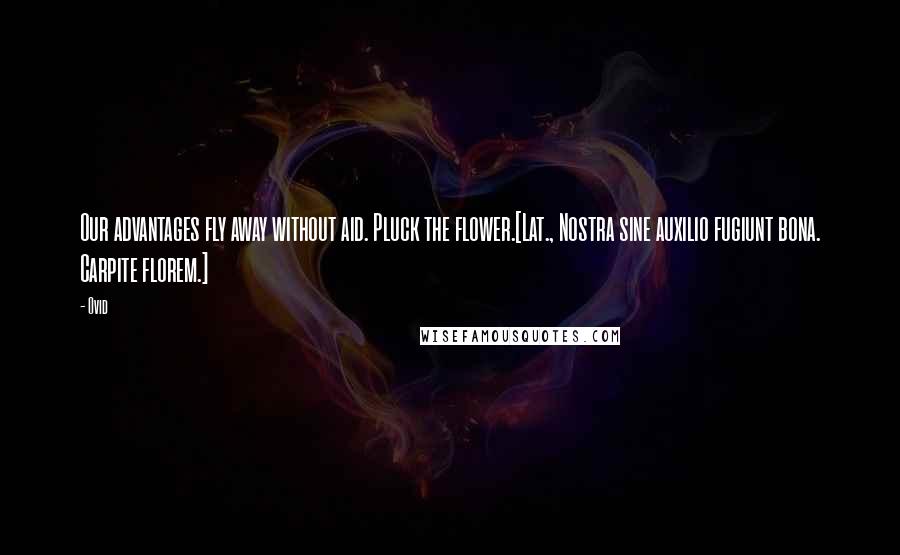 Ovid Quotes: Our advantages fly away without aid. Pluck the flower.[Lat., Nostra sine auxilio fugiunt bona. Carpite florem.]