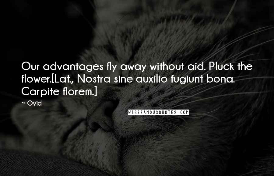 Ovid Quotes: Our advantages fly away without aid. Pluck the flower.[Lat., Nostra sine auxilio fugiunt bona. Carpite florem.]