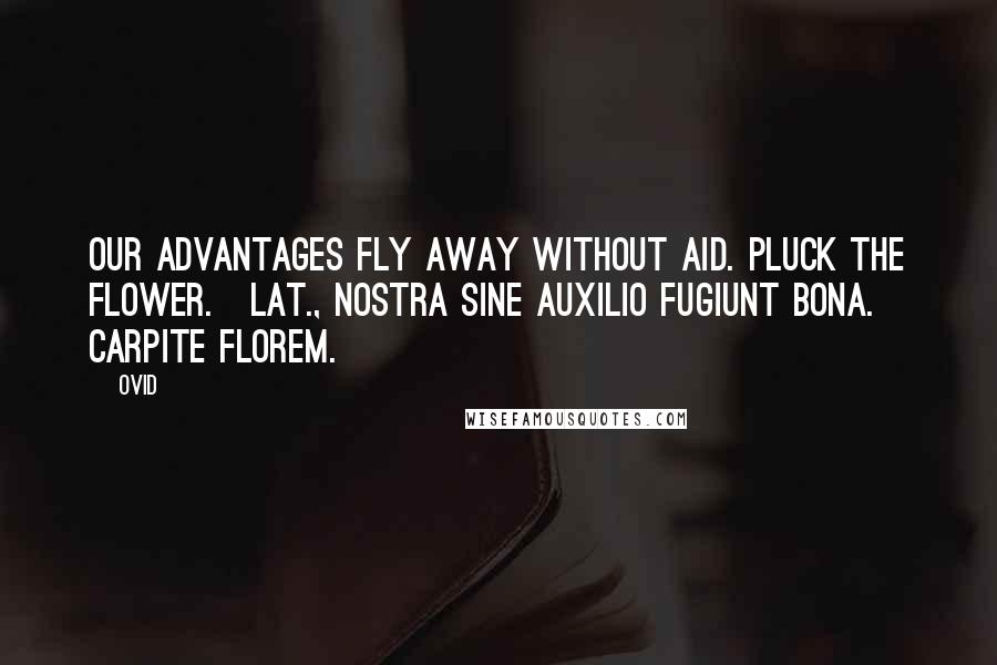 Ovid Quotes: Our advantages fly away without aid. Pluck the flower.[Lat., Nostra sine auxilio fugiunt bona. Carpite florem.]