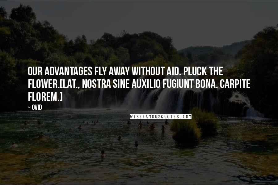 Ovid Quotes: Our advantages fly away without aid. Pluck the flower.[Lat., Nostra sine auxilio fugiunt bona. Carpite florem.]