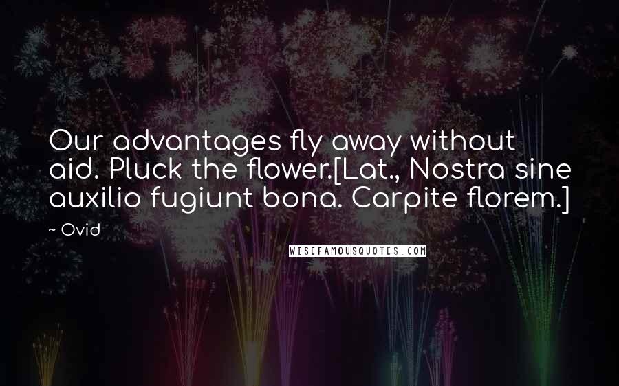 Ovid Quotes: Our advantages fly away without aid. Pluck the flower.[Lat., Nostra sine auxilio fugiunt bona. Carpite florem.]