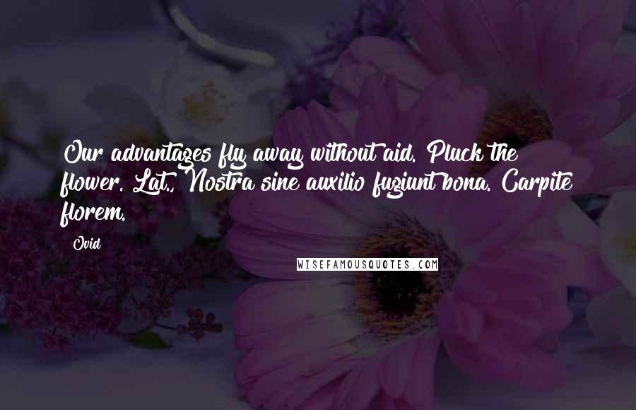 Ovid Quotes: Our advantages fly away without aid. Pluck the flower.[Lat., Nostra sine auxilio fugiunt bona. Carpite florem.]