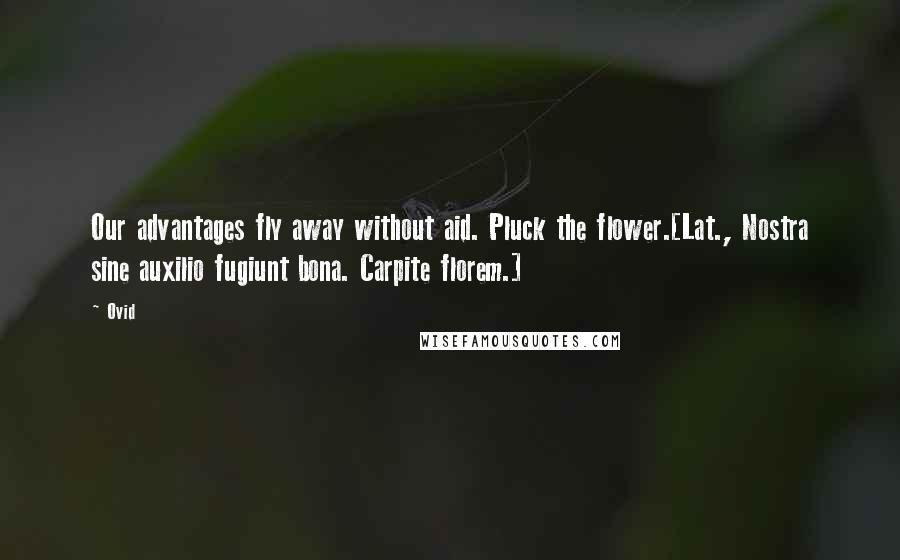 Ovid Quotes: Our advantages fly away without aid. Pluck the flower.[Lat., Nostra sine auxilio fugiunt bona. Carpite florem.]