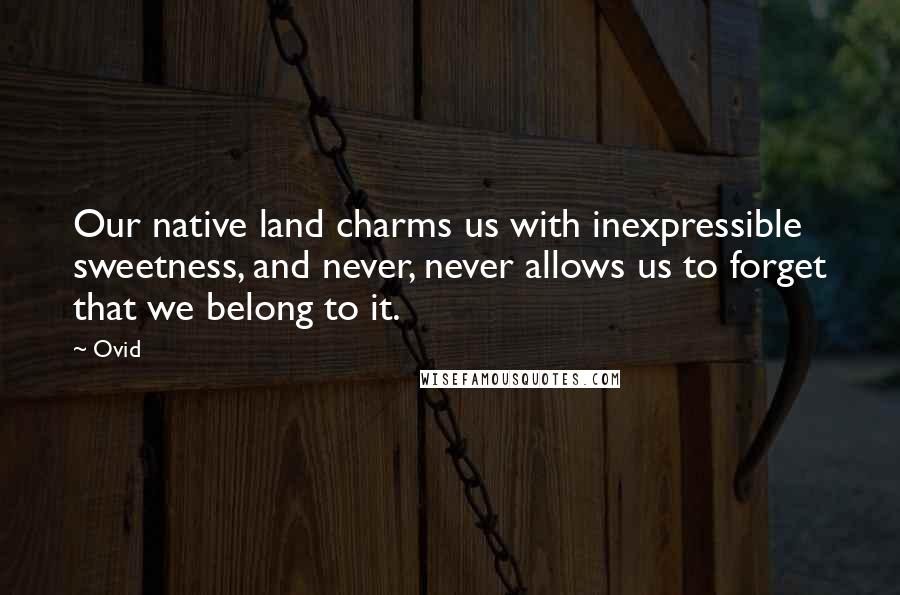 Ovid Quotes: Our native land charms us with inexpressible sweetness, and never, never allows us to forget that we belong to it.